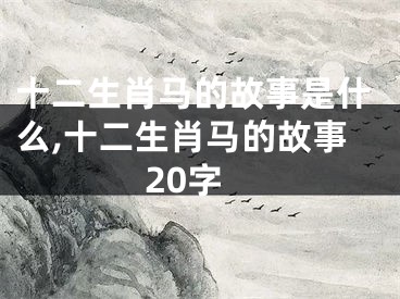 十二生肖马的故事是什么,十二生肖马的故事20字