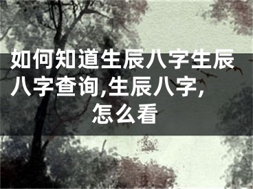 如何知道生辰八字生辰八字查询,生辰八字,怎么看