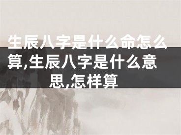 生辰八字是什么命怎么算,生辰八字是什么意思,怎样算