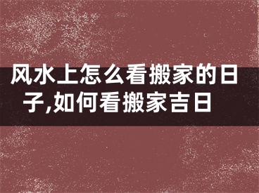 风水上怎么看搬家的日子,如何看搬家吉日