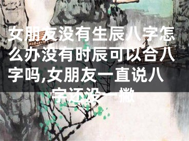 女朋友没有生辰八字怎么办没有时辰可以合八字吗,女朋友一直说八字还没一撇