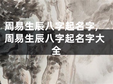 周易生辰八字起名字,周易生辰八字起名字大全