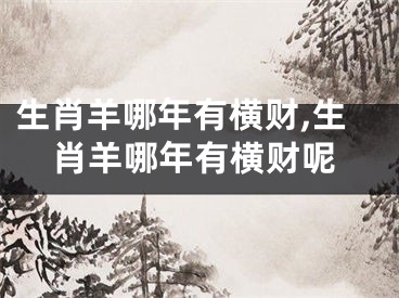 生肖羊哪年有横财,生肖羊哪年有横财呢