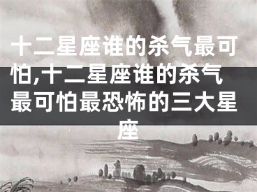 十二星座谁的杀气最可怕,十二星座谁的杀气最可怕最恐怖的三大星座