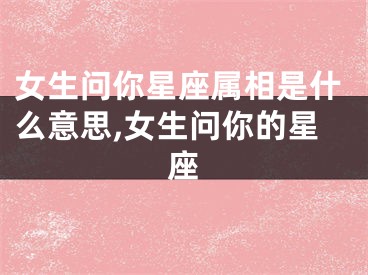 女生问你星座属相是什么意思,女生问你的星座