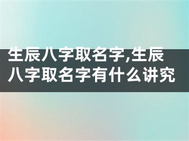 生辰八字取名字,生辰八字取名字有什么讲究