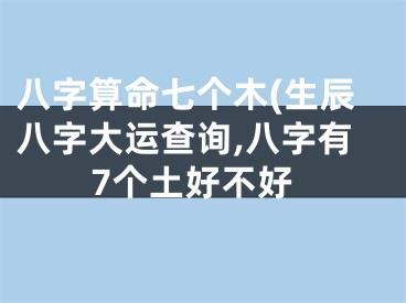 八字算命七个木(生辰八字大运查询,八字有7个土好不好