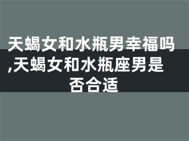 天蝎女和水瓶男幸福吗,天蝎女和水瓶座男是否合适