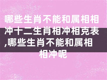 哪些生肖不能和属相相冲十二生肖相冲相克表,哪些生肖不能和属相相冲呢