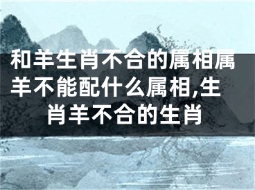 和羊生肖不合的属相属羊不能配什么属相,生肖羊不合的生肖