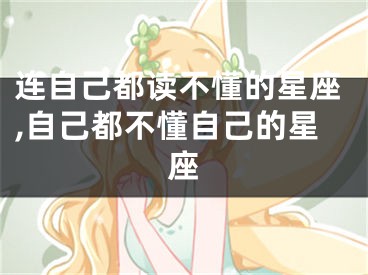连自己都读不懂的星座,自己都不懂自己的星座