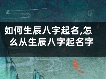 如何生辰八字起名,怎么从生辰八字起名字