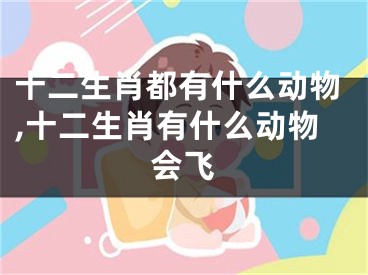 十二生肖都有什么动物,十二生肖有什么动物会飞