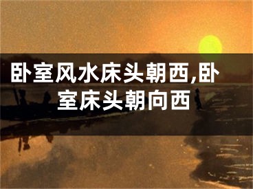 卧室风水床头朝西,卧室床头朝向西