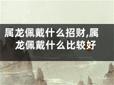 属龙佩戴什么招财,属龙佩戴什么比较好