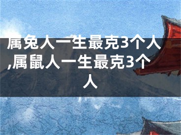 属兔人一生最克3个人,属鼠人一生最克3个人