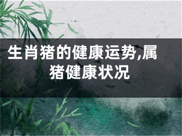 生肖猪的健康运势,属猪健康状况