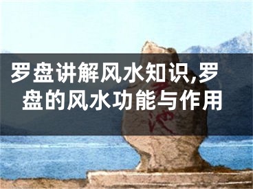 罗盘讲解风水知识,罗盘的风水功能与作用