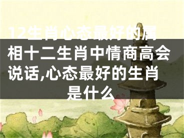 12生肖心态最好的属相十二生肖中情商高会说话,心态最好的生肖是什么