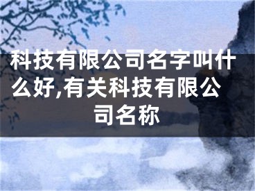 科技有限公司名字叫什么好,有关科技有限公司名称