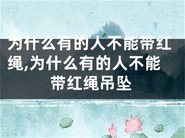 为什么有的人不能带红绳,为什么有的人不能带红绳吊坠