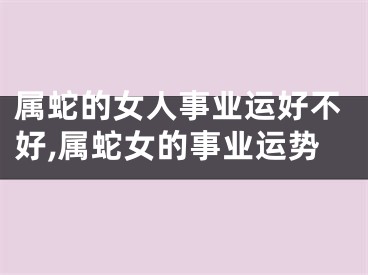 属蛇的女人事业运好不好,属蛇女的事业运势