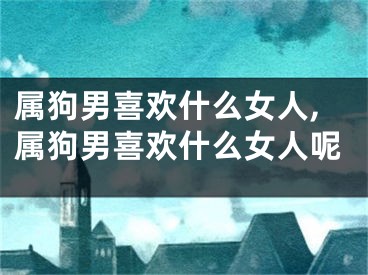 属狗男喜欢什么女人,属狗男喜欢什么女人呢