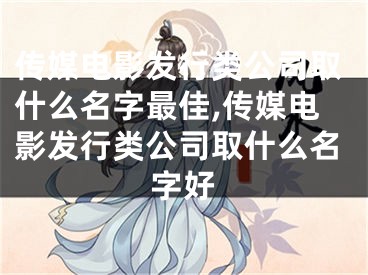 传媒电影发行类公司取什么名字最佳,传媒电影发行类公司取什么名字好