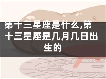 第十三星座是什么,第十三星座是几月几日出生的