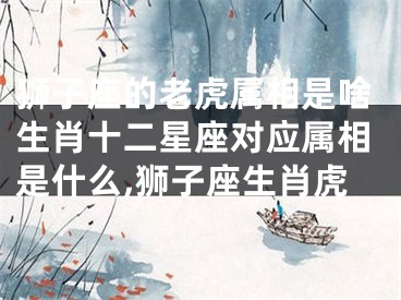 狮子座的老虎属相是啥生肖十二星座对应属相是什么,狮子座生肖虎