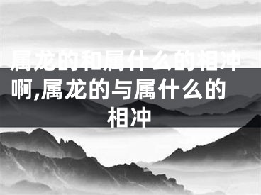 属龙的和属什么的相冲啊,属龙的与属什么的相冲