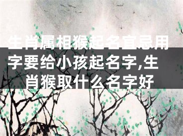 生肖属相猴起名宜忌用字要给小孩起名字,生肖猴取什么名字好
