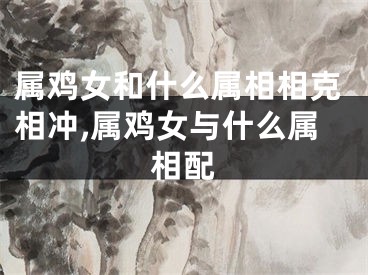 属鸡女和什么属相相克相冲,属鸡女与什么属相配