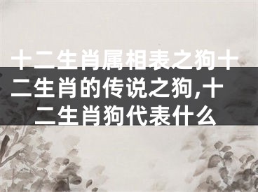 十二生肖属相表之狗十二生肖的传说之狗,十二生肖狗代表什么