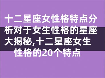 十二星座女性格特点分析对于女生性格的星座大揭秘,十二星座女生性格的20个特点