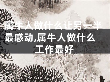属牛人做什么让另一半最感动,属牛人做什么工作最好