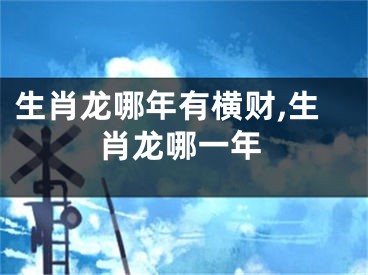 生肖龙哪年有横财,生肖龙哪一年