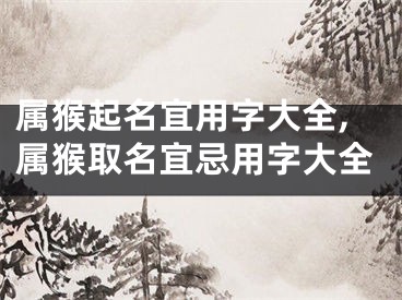 属猴起名宜用字大全,属猴取名宜忌用字大全
