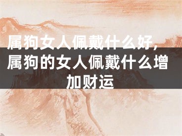 属狗女人佩戴什么好,属狗的女人佩戴什么增加财运