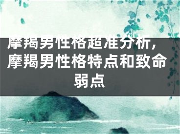 摩羯男性格超准分析,摩羯男性格特点和致命弱点