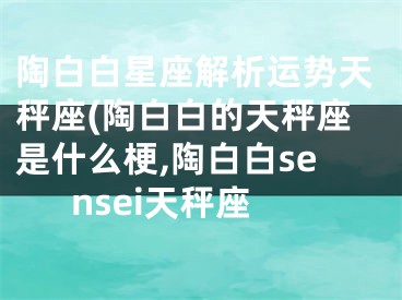 陶白白星座解析运势天秤座(陶白白的天秤座是什么梗,陶白白sensei天秤座