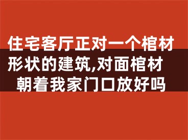 住宅客厅正对一个棺材形状的建筑,对面棺材朝着我家门口放好吗