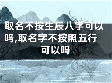 取名不按生辰八字可以吗,取名字不按照五行可以吗