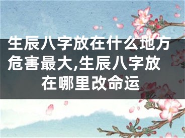 生辰八字放在什么地方危害最大,生辰八字放在哪里改命运