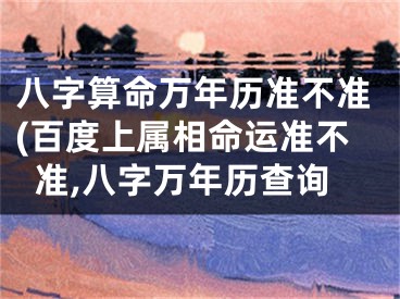 八字算命万年历准不准(百度上属相命运准不准,八字万年历查询