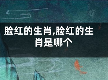 脸红的生肖,脸红的生肖是哪个