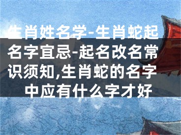 生肖姓名学-生肖蛇起名字宜忌-起名改名常识须知,生肖蛇的名字中应有什么字才好