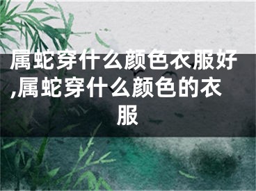 属蛇穿什么颜色衣服好,属蛇穿什么颜色的衣服