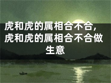 虎和虎的属相合不合,虎和虎的属相合不合做生意