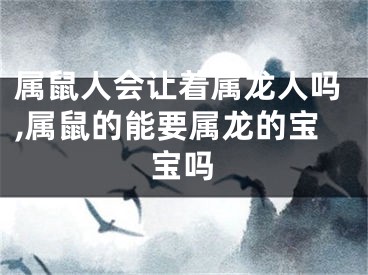 属鼠人会让着属龙人吗,属鼠的能要属龙的宝宝吗